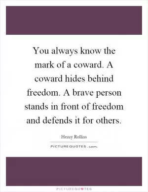You always know the mark of a coward. A coward hides behind freedom. A brave person stands in front of freedom and defends it for others Picture Quote #1