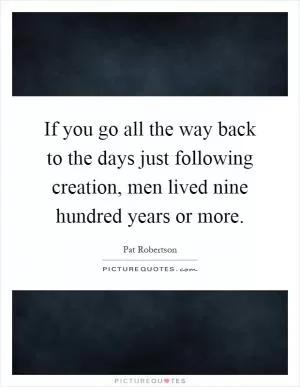 If you go all the way back to the days just following creation, men lived nine hundred years or more Picture Quote #1