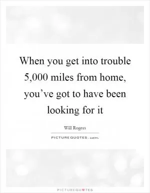 When you get into trouble 5,000 miles from home, you’ve got to have been looking for it Picture Quote #1