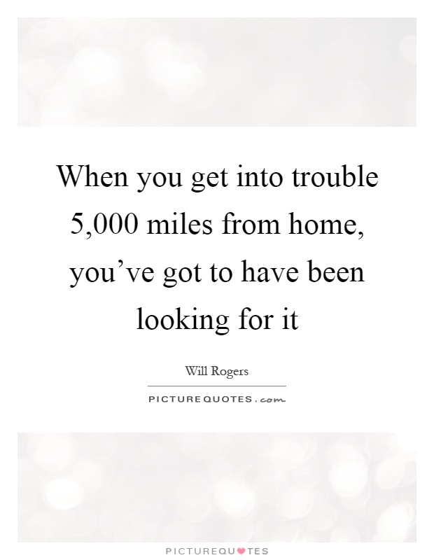 When you get into trouble 5,000 miles from home, you've got to have been looking for it Picture Quote #1