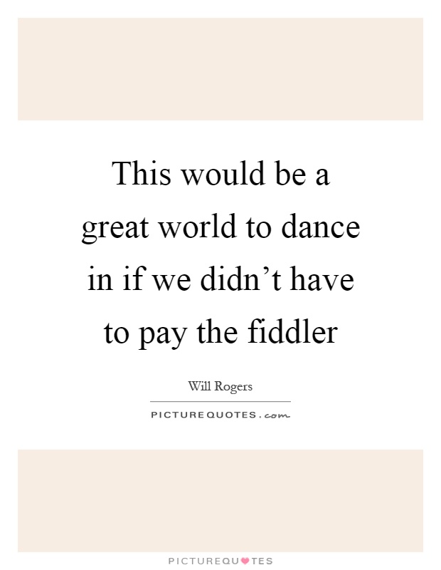 This would be a great world to dance in if we didn't have to pay the fiddler Picture Quote #1