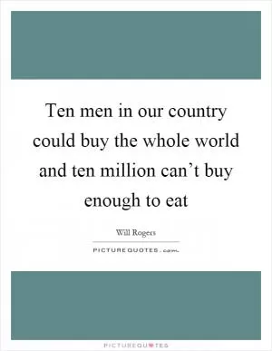 Ten men in our country could buy the whole world and ten million can’t buy enough to eat Picture Quote #1