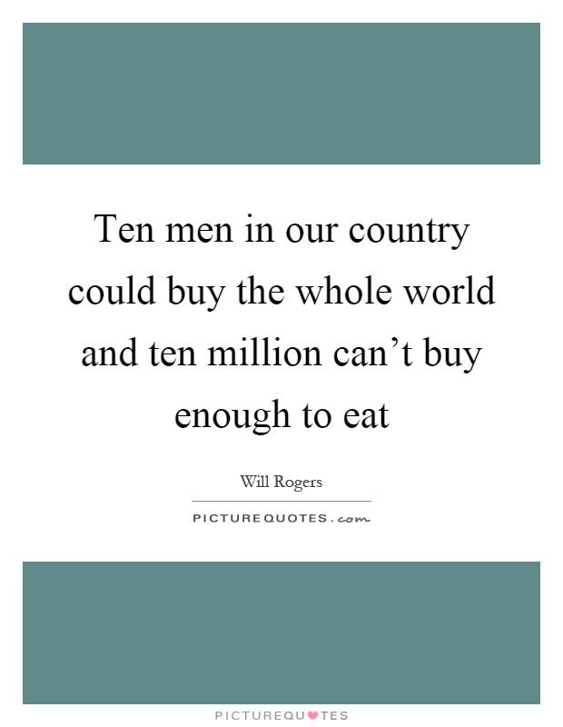 Ten men in our country could buy the whole world and ten million can't buy enough to eat Picture Quote #1