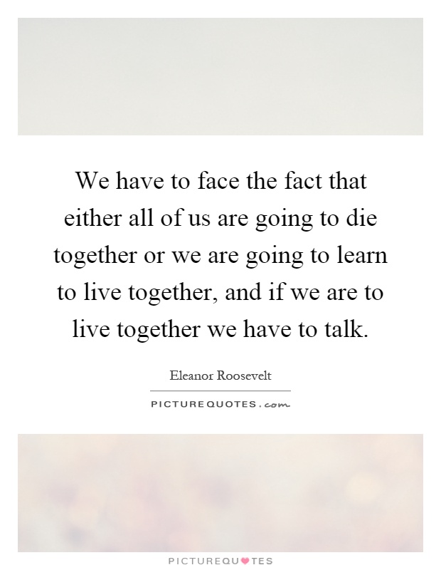 We have to face the fact that either all of us are going to die together or we are going to learn to live together, and if we are to live together we have to talk Picture Quote #1