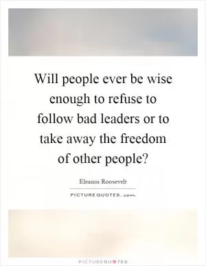 Will people ever be wise enough to refuse to follow bad leaders or to take away the freedom of other people? Picture Quote #1