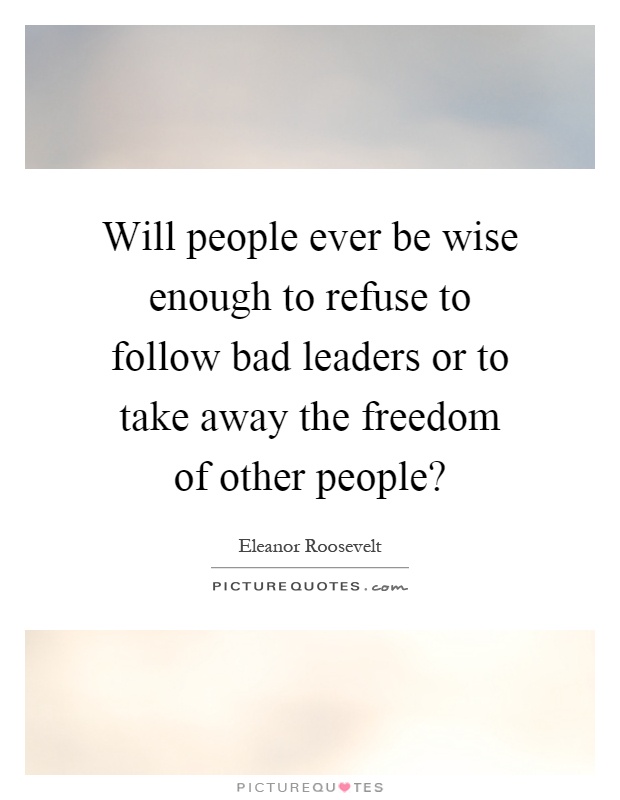 Will people ever be wise enough to refuse to follow bad leaders or to take away the freedom of other people? Picture Quote #1