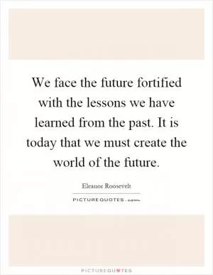 We face the future fortified with the lessons we have learned from the past. It is today that we must create the world of the future Picture Quote #1