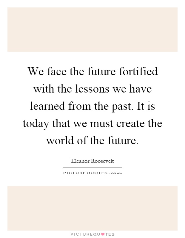 We face the future fortified with the lessons we have learned from the past. It is today that we must create the world of the future Picture Quote #1