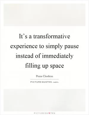 It’s a transformative experience to simply pause instead of immediately filling up space Picture Quote #1