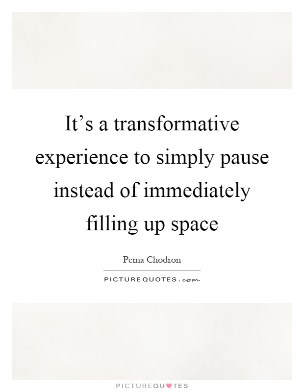 It's a transformative experience to simply pause instead of immediately filling up space Picture Quote #1
