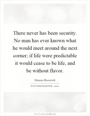 There never has been security. No man has ever known what he would meet around the next corner; if life were predictable it would cease to be life, and be without flavor Picture Quote #1