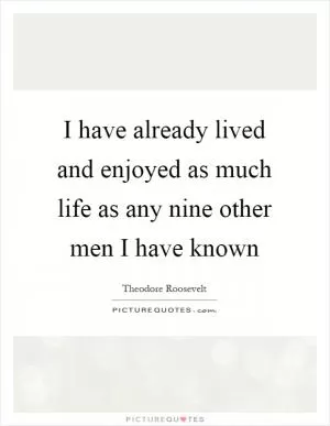 I have already lived and enjoyed as much life as any nine other men I have known Picture Quote #1