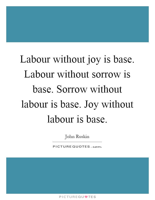 Labour without joy is base. Labour without sorrow is base. Sorrow without labour is base. Joy without labour is base Picture Quote #1