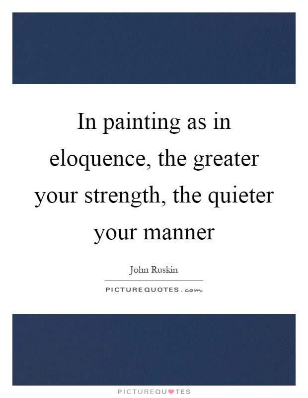 In painting as in eloquence, the greater your strength, the quieter your manner Picture Quote #1