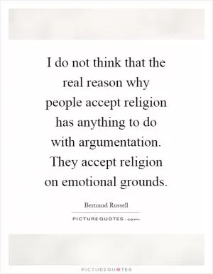 I do not think that the real reason why people accept religion has anything to do with argumentation. They accept religion on emotional grounds Picture Quote #1