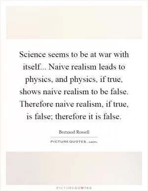 Science seems to be at war with itself... Naive realism leads to physics, and physics, if true, shows naive realism to be false. Therefore naive realism, if true, is false; therefore it is false Picture Quote #1