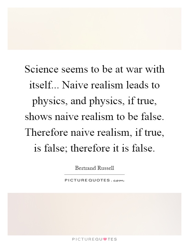 Science seems to be at war with itself... Naive realism leads to physics, and physics, if true, shows naive realism to be false. Therefore naive realism, if true, is false; therefore it is false Picture Quote #1