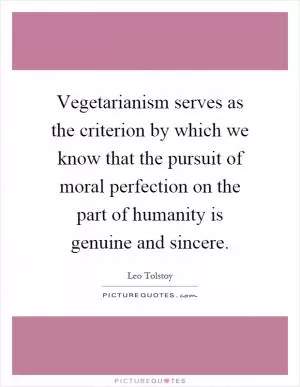 Vegetarianism serves as the criterion by which we know that the pursuit of moral perfection on the part of humanity is genuine and sincere Picture Quote #1