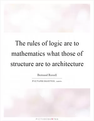 The rules of logic are to mathematics what those of structure are to architecture Picture Quote #1