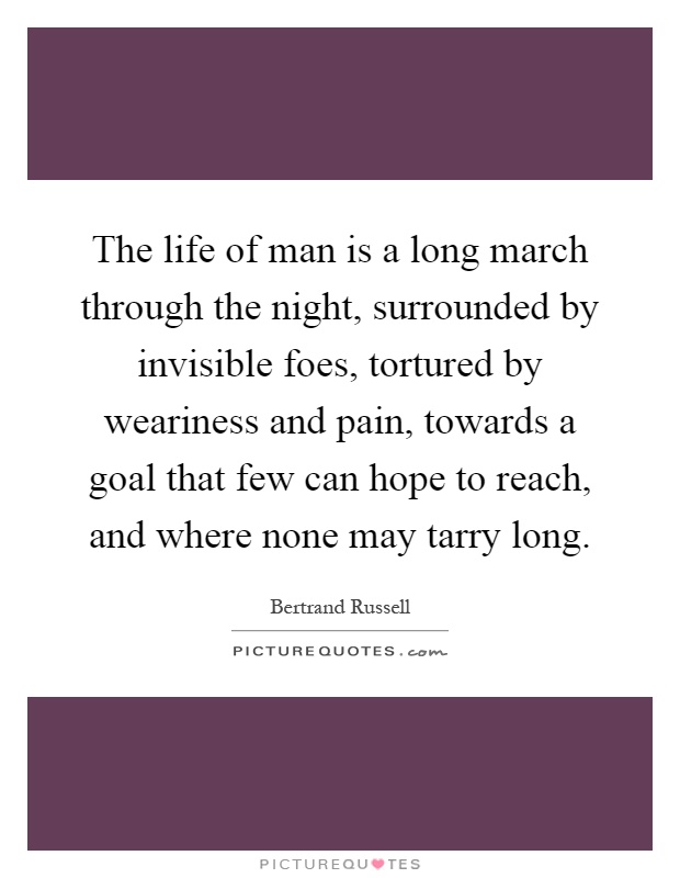 The life of man is a long march through the night, surrounded by invisible foes, tortured by weariness and pain, towards a goal that few can hope to reach, and where none may tarry long Picture Quote #1