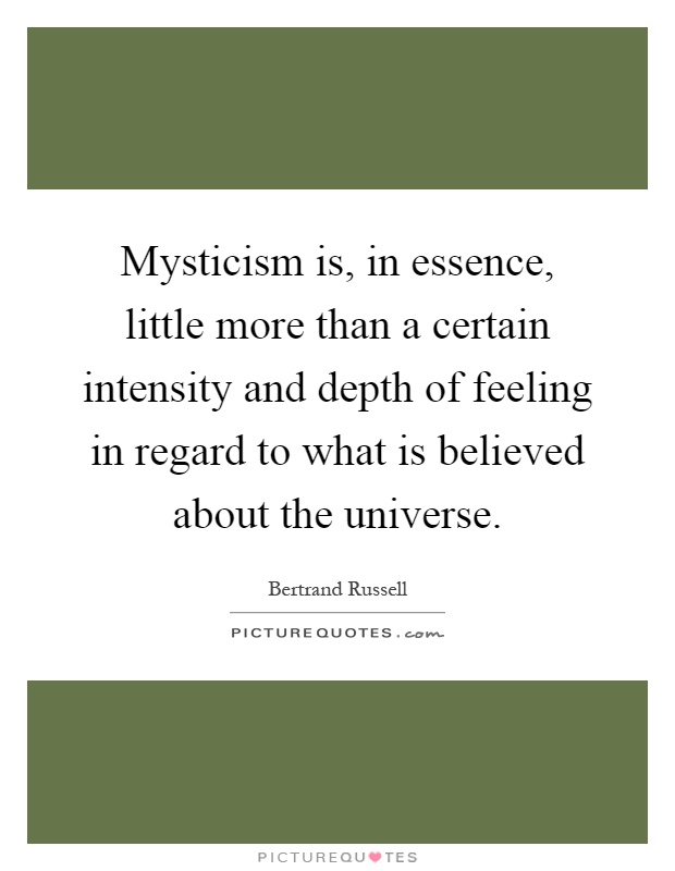Mysticism is, in essence, little more than a certain intensity and depth of feeling in regard to what is believed about the universe Picture Quote #1
