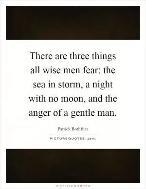 There are three things all wise men fear: the sea in storm, a night with no moon, and the anger of a gentle man Picture Quote #1