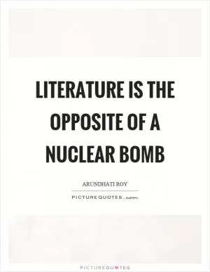 Literature is the opposite of a nuclear bomb Picture Quote #1