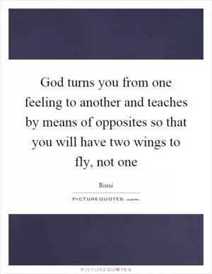 God turns you from one feeling to another and teaches by means of opposites so that you will have two wings to fly, not one Picture Quote #1