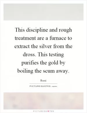 This discipline and rough treatment are a furnace to extract the silver from the dross. This testing purifies the gold by boiling the scum away Picture Quote #1