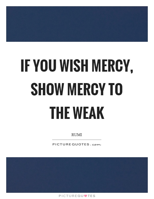 If you wish mercy, show mercy to the weak Picture Quote #1