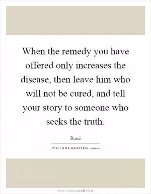 When the remedy you have offered only increases the disease, then leave him who will not be cured, and tell your story to someone who seeks the truth Picture Quote #1