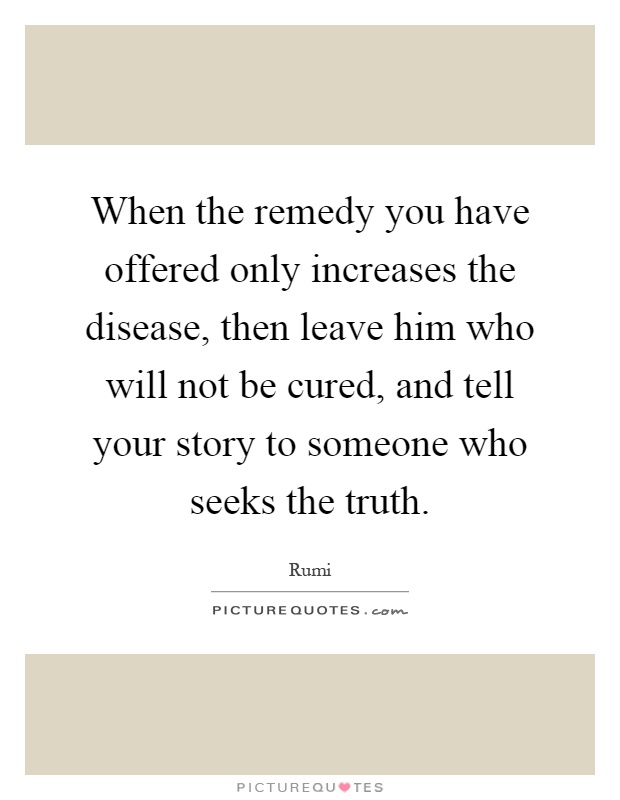 When the remedy you have offered only increases the disease, then leave him who will not be cured, and tell your story to someone who seeks the truth Picture Quote #1