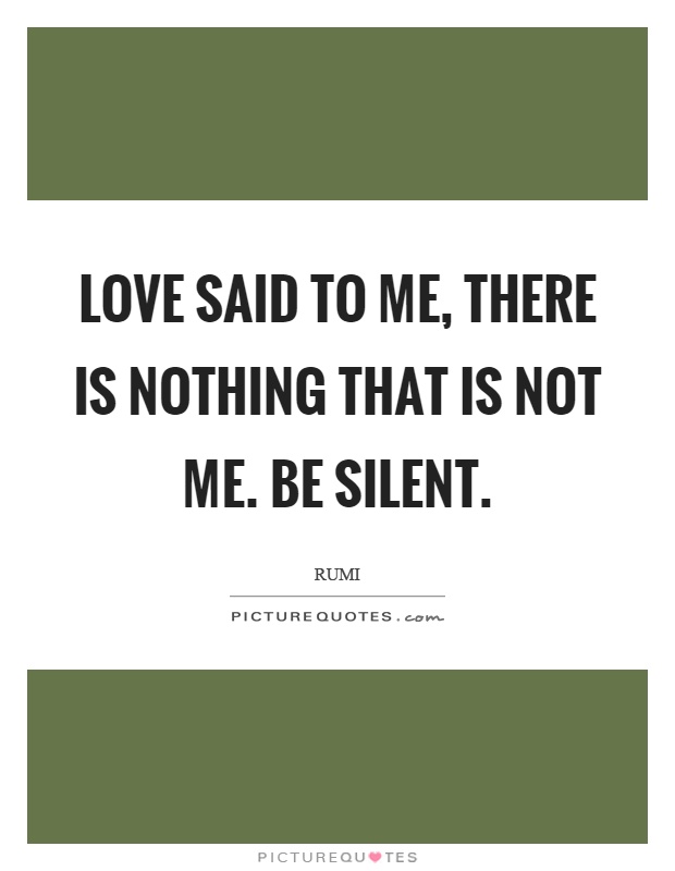 Love said to me, there is nothing that is not me. Be silent Picture Quote #1