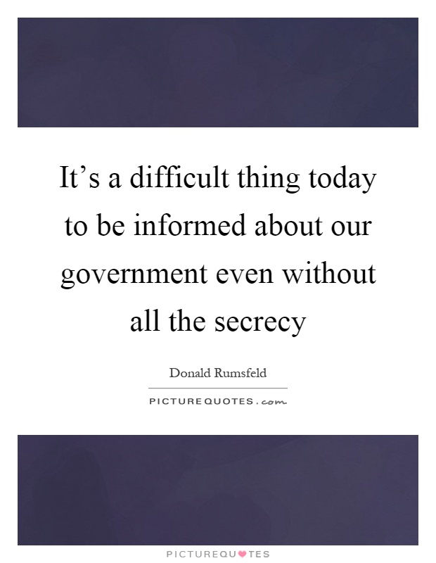It's a difficult thing today to be informed about our government even without all the secrecy Picture Quote #1