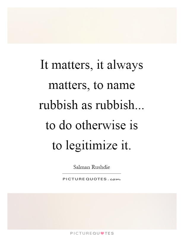 It matters, it always matters, to name rubbish as rubbish... to do otherwise is to legitimize it Picture Quote #1