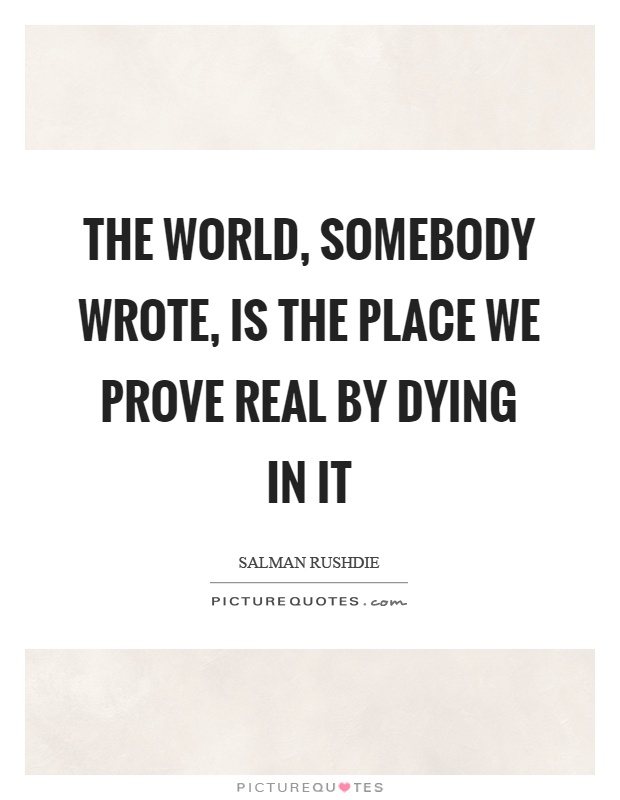 The world, somebody wrote, is the place we prove real by dying in it Picture Quote #1