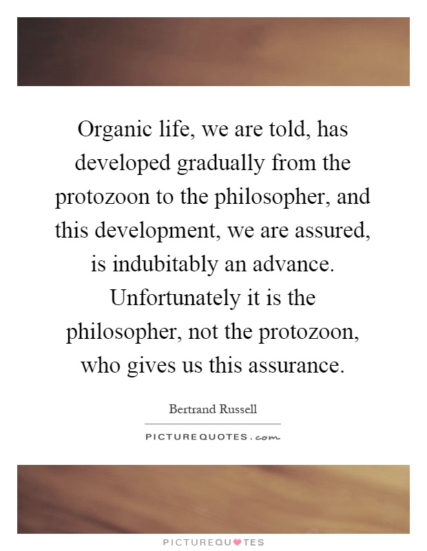 Organic life, we are told, has developed gradually from the protozoon to the philosopher, and this development, we are assured, is indubitably an advance. Unfortunately it is the philosopher, not the protozoon, who gives us this assurance Picture Quote #1