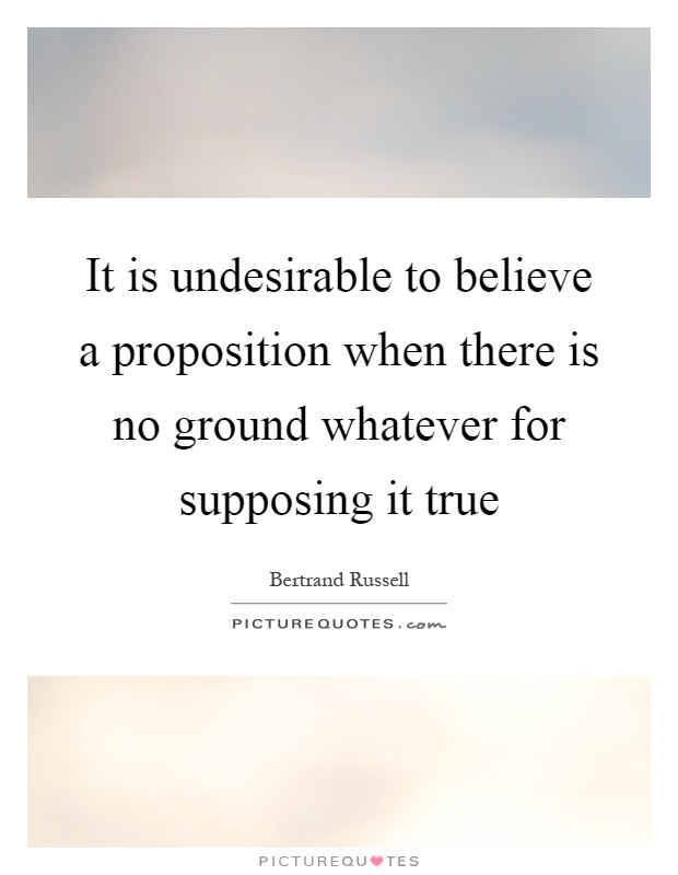 It is undesirable to believe a proposition when there is no ground whatever for supposing it true Picture Quote #1