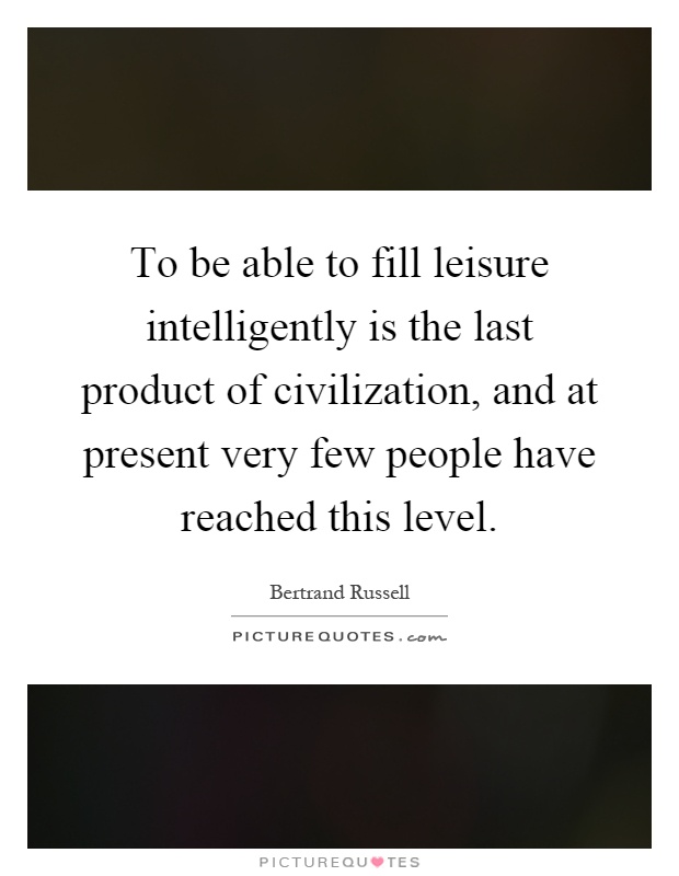 To be able to fill leisure intelligently is the last product of civilization, and at present very few people have reached this level Picture Quote #1