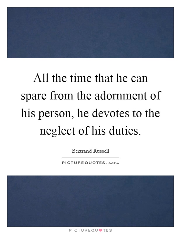 All the time that he can spare from the adornment of his person, he devotes to the neglect of his duties Picture Quote #1