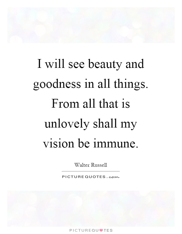 I will see beauty and goodness in all things. From all that is unlovely shall my vision be immune Picture Quote #1