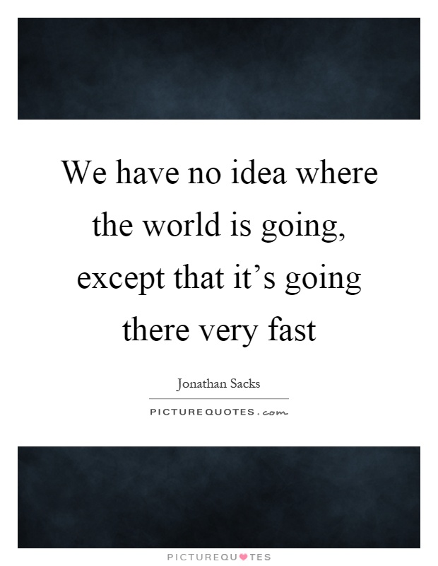 We have no idea where the world is going, except that it's going there very fast Picture Quote #1