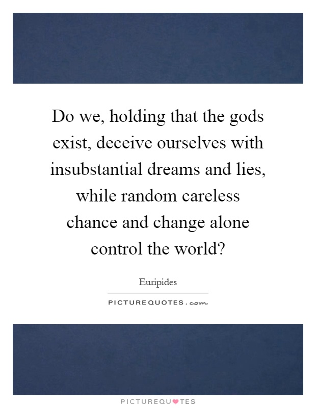 Do we, holding that the gods exist, deceive ourselves with insubstantial dreams and lies, while random careless chance and change alone control the world? Picture Quote #1