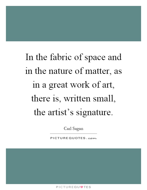 In the fabric of space and in the nature of matter, as in a great work of art, there is, written small, the artist's signature Picture Quote #1