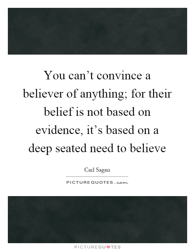 You can't convince a believer of anything; for their belief is not based on evidence, it's based on a deep seated need to believe Picture Quote #1