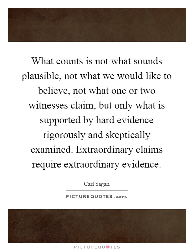 What counts is not what sounds plausible, not what we would like to believe, not what one or two witnesses claim, but only what is supported by hard evidence rigorously and skeptically examined. Extraordinary claims require extraordinary evidence Picture Quote #1