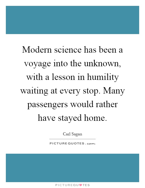 Modern science has been a voyage into the unknown, with a lesson in humility waiting at every stop. Many passengers would rather have stayed home Picture Quote #1
