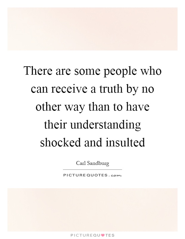 There are some people who can receive a truth by no other way than to have their understanding shocked and insulted Picture Quote #1