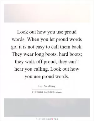 Look out how you use proud words. When you let proud words go, it is not easy to call them back. They wear long boots, hard boots; they walk off proud; they can’t hear you calling. Look out how you use proud words Picture Quote #1