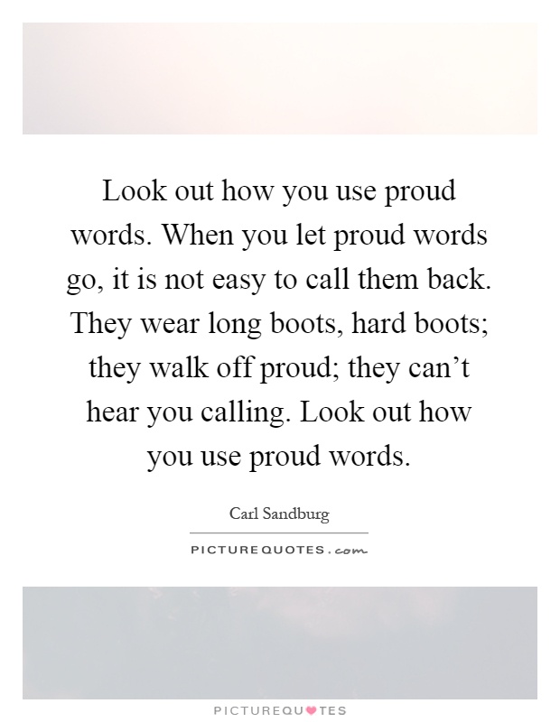 Look out how you use proud words. When you let proud words go, it is not easy to call them back. They wear long boots, hard boots; they walk off proud; they can't hear you calling. Look out how you use proud words Picture Quote #1